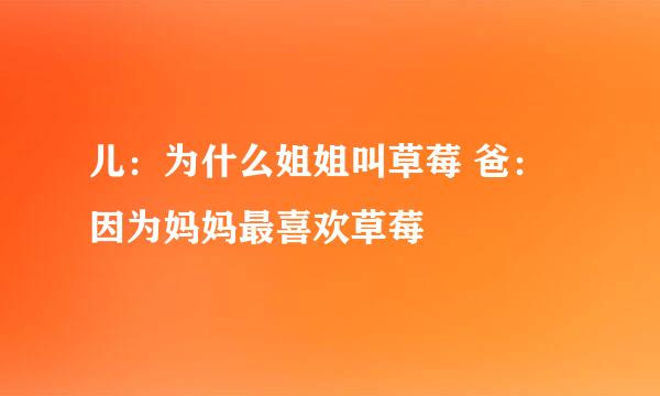 儿：为什么姐姐叫草莓 爸：因为妈妈最喜欢草莓