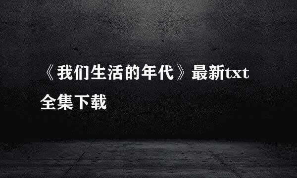 《我们生活的年代》最新txt全集下载