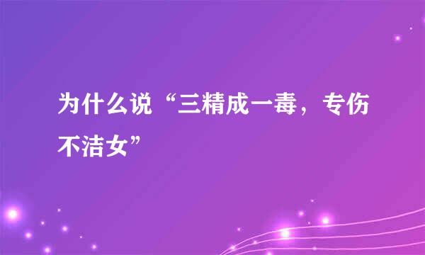 为什么说“三精成一毒，专伤不洁女”