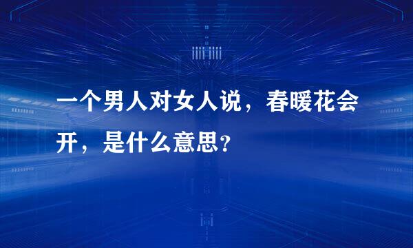 一个男人对女人说，春暖花会开，是什么意思？