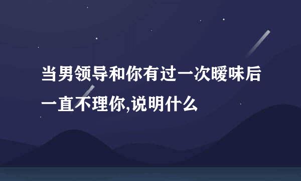 当男领导和你有过一次暧味后一直不理你,说明什么