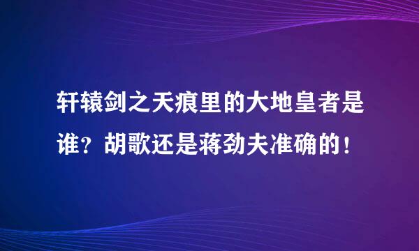 轩辕剑之天痕里的大地皇者是谁？胡歌还是蒋劲夫准确的！