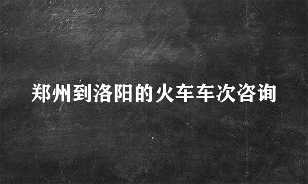 郑州到洛阳的火车车次咨询