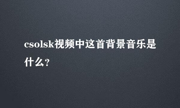 csolsk视频中这首背景音乐是什么？