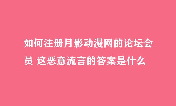 如何注册月影动漫网的论坛会员 这恶意流言的答案是什么