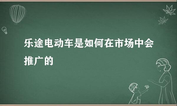 乐途电动车是如何在市场中会推广的