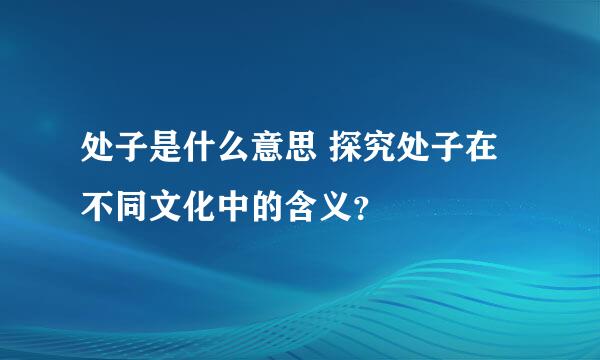 处子是什么意思 探究处子在不同文化中的含义？