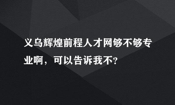 义乌辉煌前程人才网够不够专业啊，可以告诉我不？