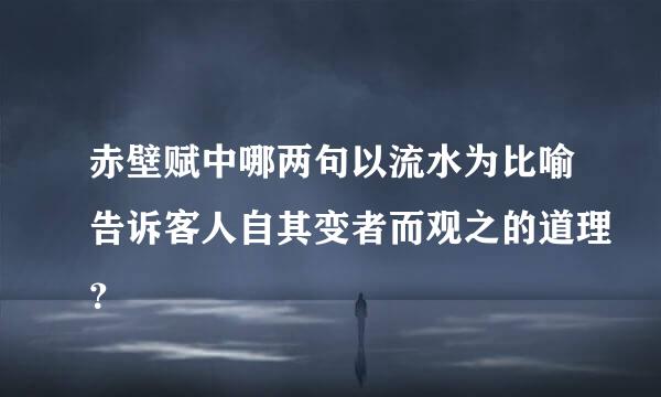 赤壁赋中哪两句以流水为比喻告诉客人自其变者而观之的道理？