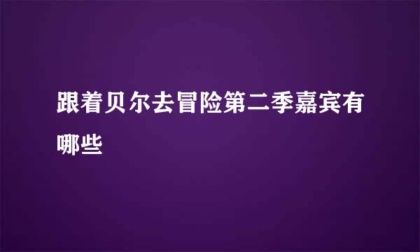 跟着贝尔去冒险第二季嘉宾有哪些