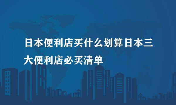 日本便利店买什么划算日本三大便利店必买清单