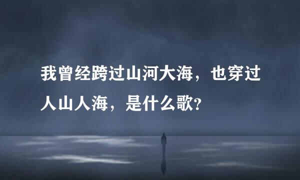 我曾经跨过山河大海，也穿过人山人海，是什么歌？