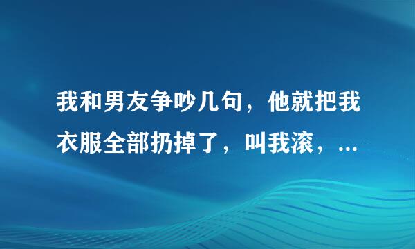 我和男友争吵几句，他就把我衣服全部扔掉了，叫我滚，不让我回原来的家