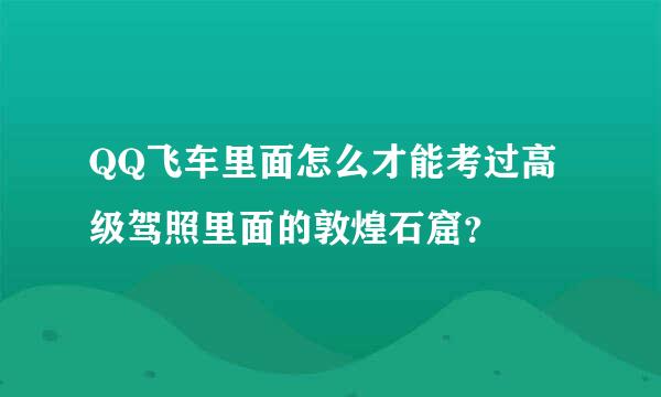 QQ飞车里面怎么才能考过高级驾照里面的敦煌石窟？