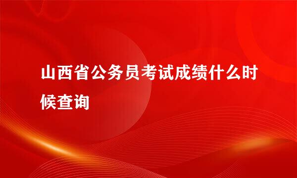 山西省公务员考试成绩什么时候查询