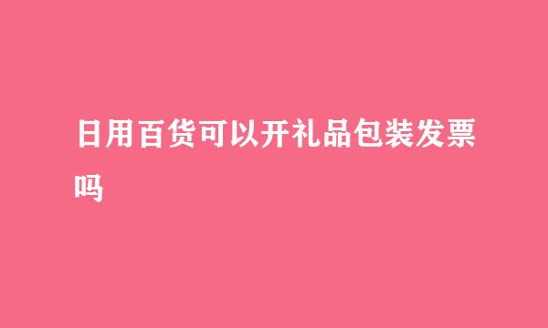 日用百货可以开礼品包装发票吗