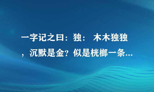 一字记之曰：独： 木木独独，沉默是金？似是桄榔一条心！ 绝不负情，厮守一生。情根早种永不分。猜一生肖