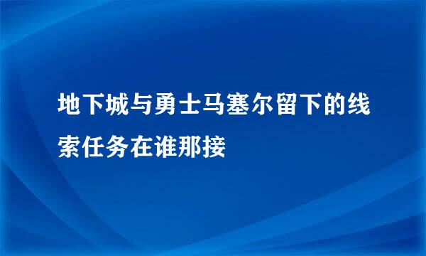 地下城与勇士马塞尔留下的线索任务在谁那接