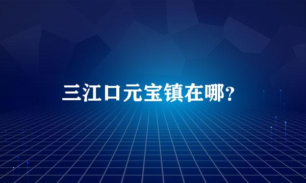 三江口元宝镇在哪？