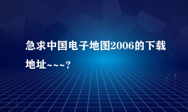 急求中国电子地图2006的下载地址~~~？