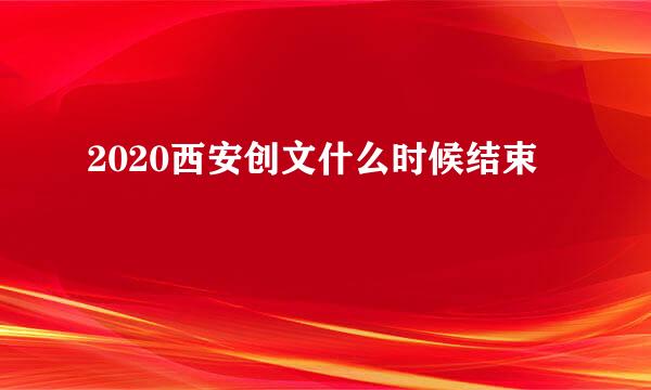 2020西安创文什么时候结束