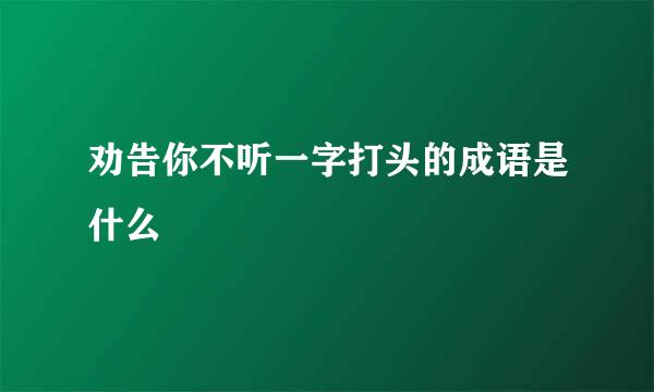 劝告你不听一字打头的成语是什么