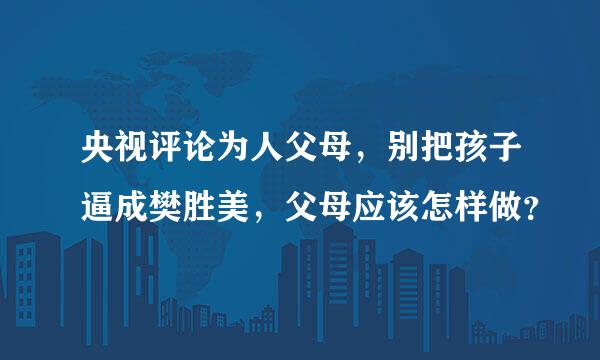 央视评论为人父母，别把孩子逼成樊胜美，父母应该怎样做？