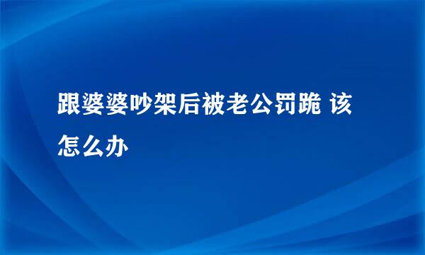 跟婆婆吵架后被老公罚跪 该怎么办