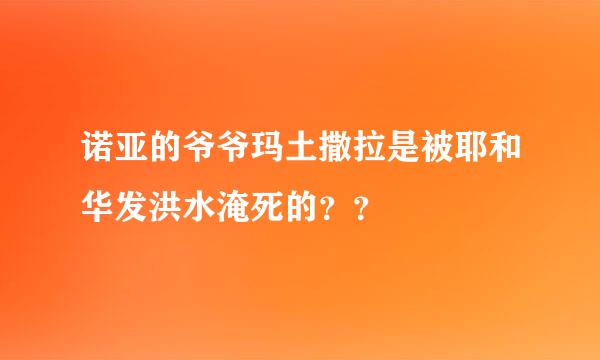 诺亚的爷爷玛土撒拉是被耶和华发洪水淹死的？？