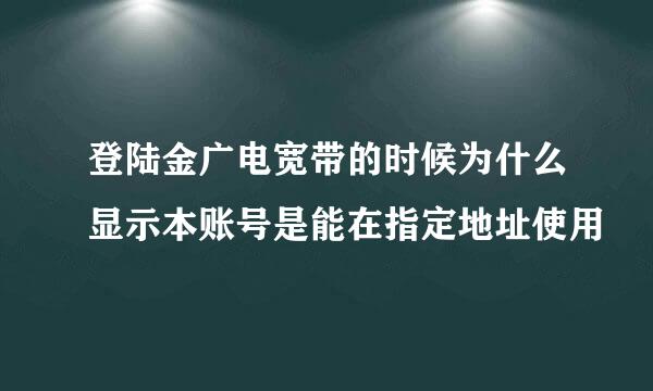 登陆金广电宽带的时候为什么显示本账号是能在指定地址使用