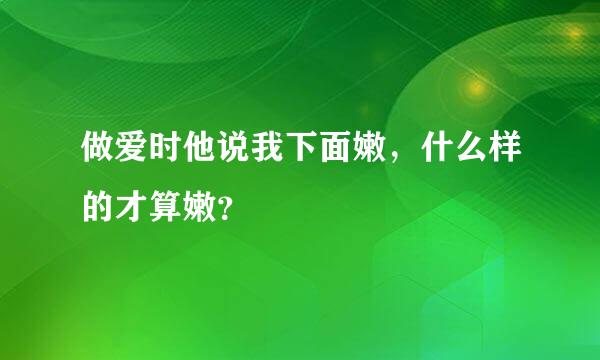 做爱时他说我下面嫩，什么样的才算嫩？