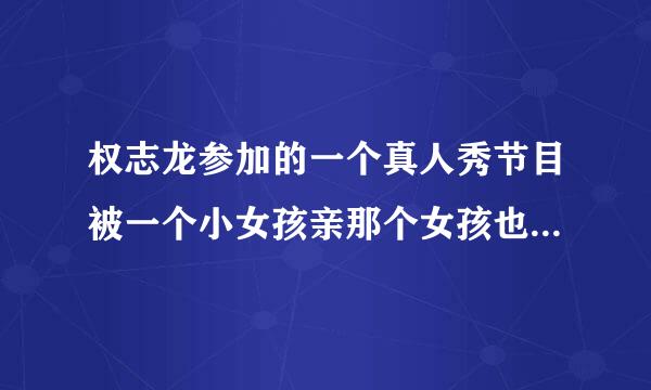 权志龙参加的一个真人秀节目被一个小女孩亲那个女孩也是yg公司组合里一个人的女子