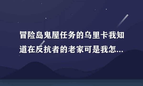 冒险岛鬼屋任务的乌里卡我知道在反抗者的老家可是我怎么找不到啊，求具体位置