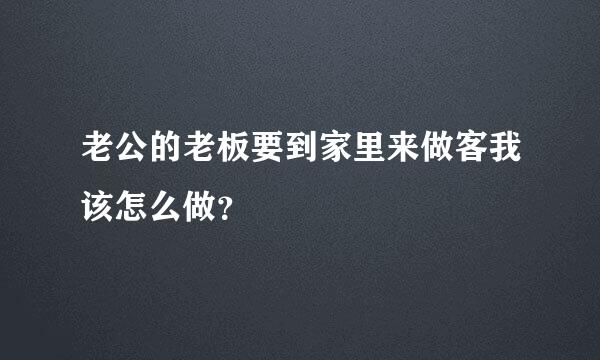 老公的老板要到家里来做客我该怎么做？