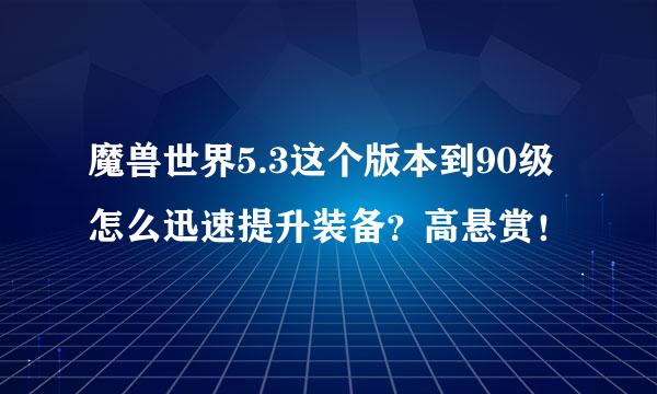 魔兽世界5.3这个版本到90级怎么迅速提升装备？高悬赏！