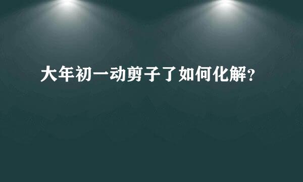 大年初一动剪子了如何化解？