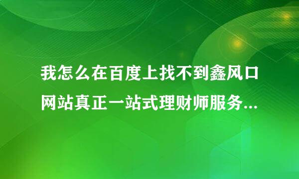 我怎么在百度上找不到鑫风口网站真正一站式理财师服务平台呢?