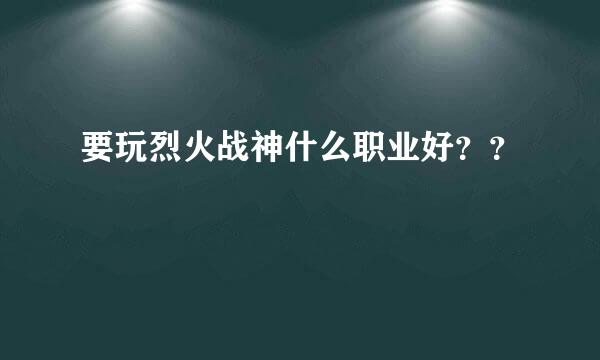 要玩烈火战神什么职业好？？