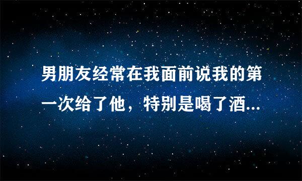 男朋友经常在我面前说我的第一次给了他，特别是喝了酒后，说会负责什么的，是不是这事对他有压力和负担？