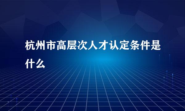 杭州市高层次人才认定条件是什么