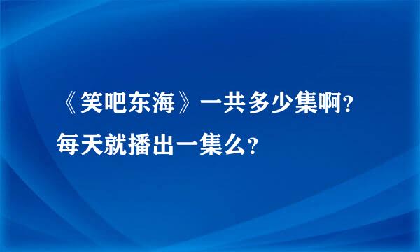 《笑吧东海》一共多少集啊？每天就播出一集么？