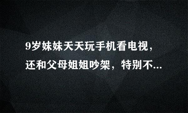 9岁妹妹天天玩手机看电视，还和父母姐姐吵架，特别不要脸，什么都不会做（洗头梳头等等），还不学习咋办？