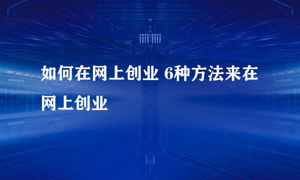 如何在网上创业 6种方法来在网上创业