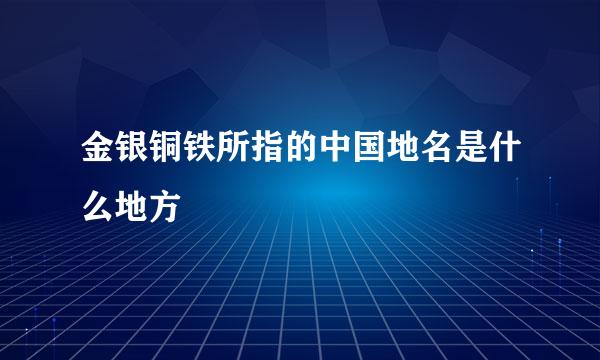 金银铜铁所指的中国地名是什么地方