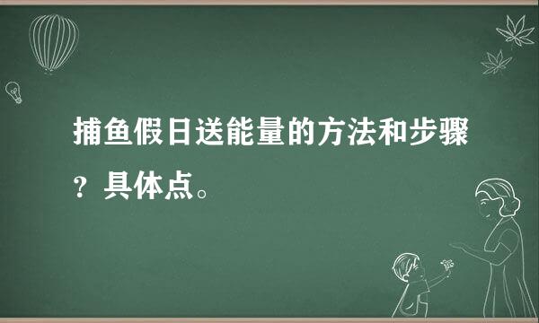 捕鱼假日送能量的方法和步骤？具体点。