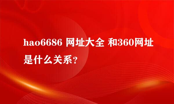 hao6686 网址大全 和360网址是什么关系？