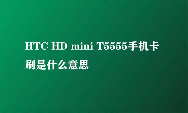 HTC HD mini T5555手机卡刷是什么意思