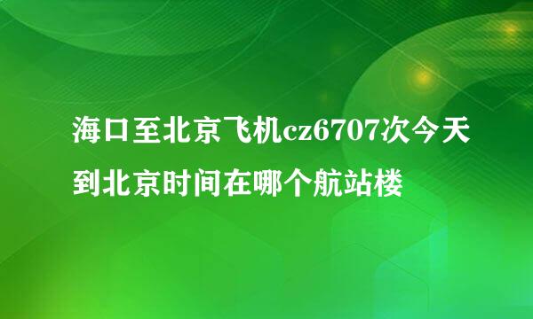 海口至北京飞机cz6707次今天到北京时间在哪个航站楼