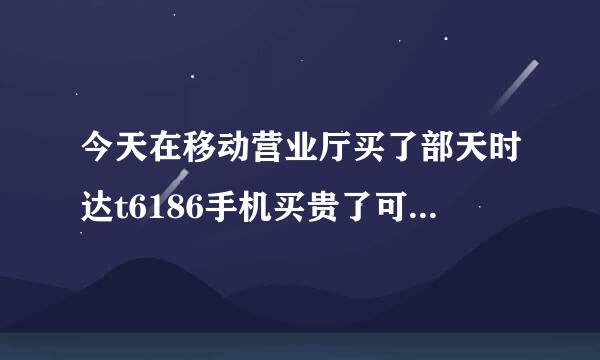 今天在移动营业厅买了部天时达t6186手机买贵了可以退嘛？