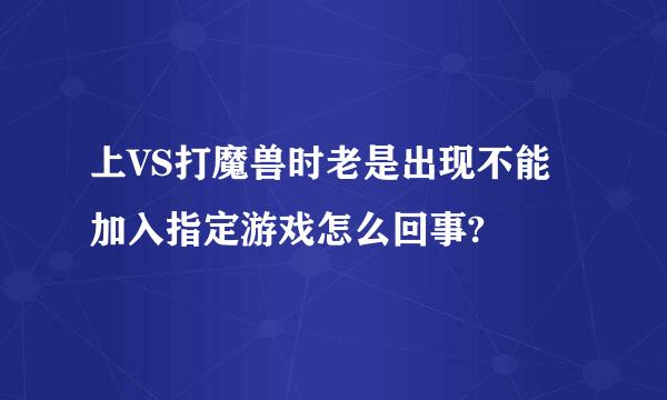 上VS打魔兽时老是出现不能加入指定游戏怎么回事?